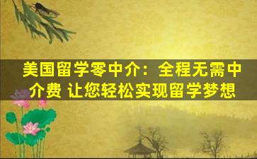 美国留学零中介：全程无需中介费 让您轻松实现留学梦想